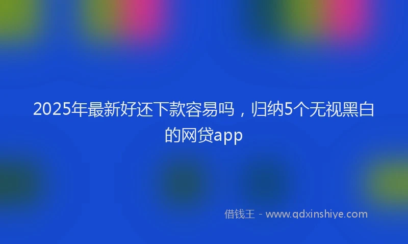 2025年最新好还下款容易吗，归纳5个无视黑白的网贷app