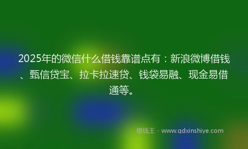 2025年的微信什么借钱靠谱点有：新浪微博借钱、甄信贷宝、拉卡拉速贷、钱袋易融、现金易借通等。