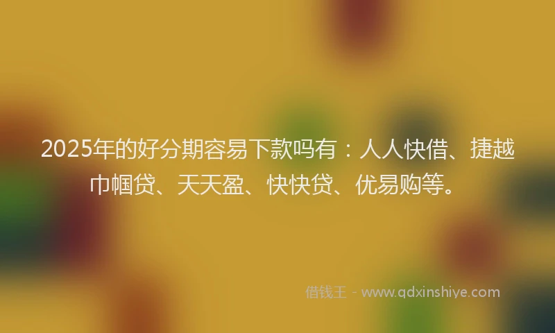 2025年的好分期容易下款吗有：人人快借、捷越巾帼贷、天天盈、快快贷、优易购等。