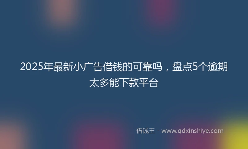2025年最新小广告借钱的可靠吗，盘点5个逾期太多能下款平台