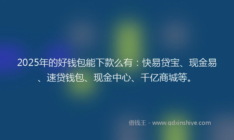 2025年的好钱包能下款么有：快易贷宝、现金易、速贷钱包、现金中心、千亿商城等。