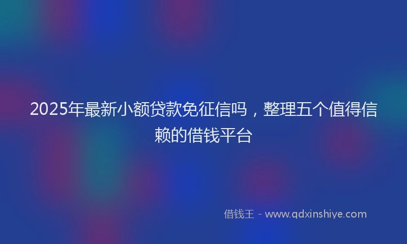 2025年最新小额贷款免征信吗，整理五个值得信赖的借钱平台