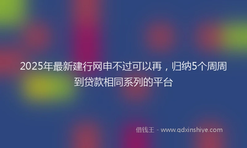 2025年最新建行网申不过可以再，归纳5个周周到贷款相同系列的平台