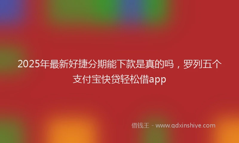 2025年最新好捷分期能下款是真的吗，罗列五个支付宝快贷轻松借app