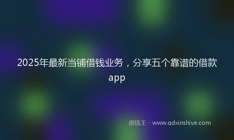 2025年最新当铺借钱业务，分享五个靠谱的借款app