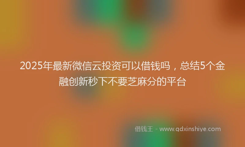 2025年最新微信云投资可以借钱吗，总结5个金融创新秒下不要芝麻分的平台