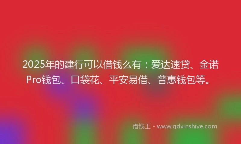 2025年的建行可以借钱么有：爱达速贷、金诺Pro钱包、口袋花、平安易借、普惠钱包等。