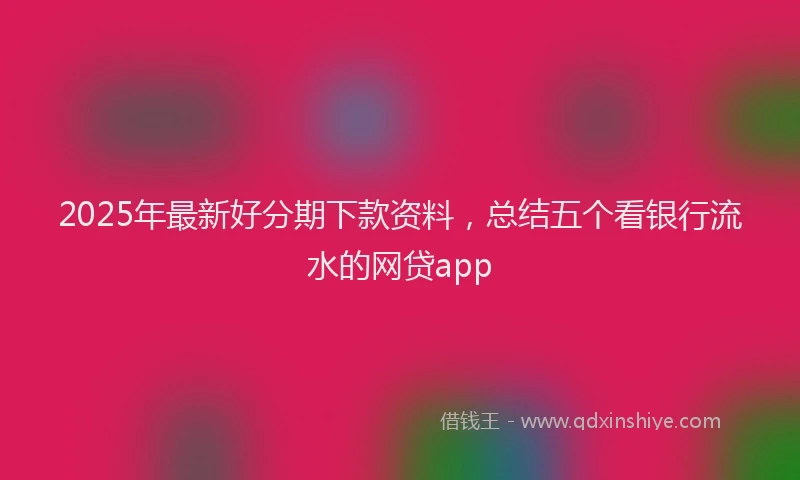 2025年最新好分期下款资料，总结五个看银行流水的网贷app