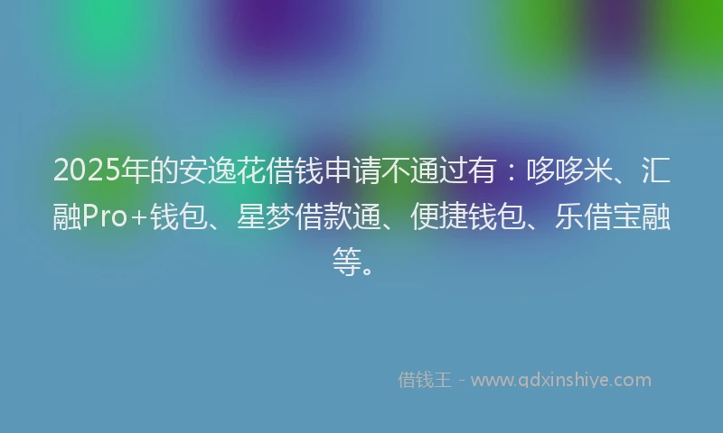 2025年的安逸花借钱申请不通过有：哆哆米、汇融Pro+钱包、星梦借款通、便捷钱包、乐借宝融等。