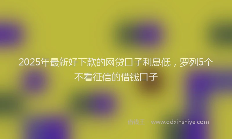 2025年最新好下款的网贷口子利息低，罗列5个不看征信的借钱口子