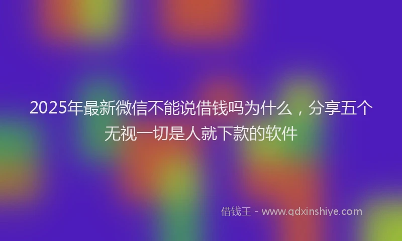 2025年最新微信不能说借钱吗为什么，分享五个无视一切是人就下款的软件