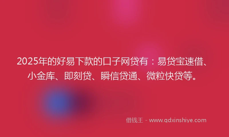 2025年的好易下款的口子网贷有：易贷宝速借、小金库、即刻贷、瞬信贷通、微粒快贷等。