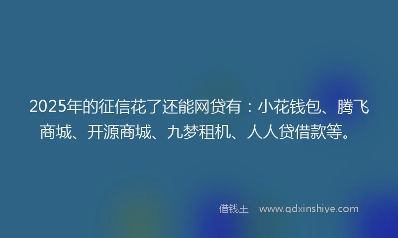 2025年的征信花了还能网贷有：小花钱包、腾飞商城、开源商城、九梦租机、人人贷借款等。