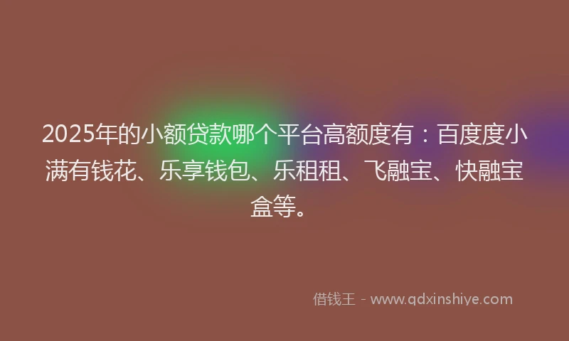 2025年的小额贷款哪个平台高额度有：百度度小满有钱花、乐享钱包、乐租租、飞融宝、快融宝盒等。