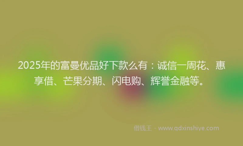 2025年的富曼优品好下款么有：诚信一周花、惠享借、芒果分期、闪电购、辉誉金融等。