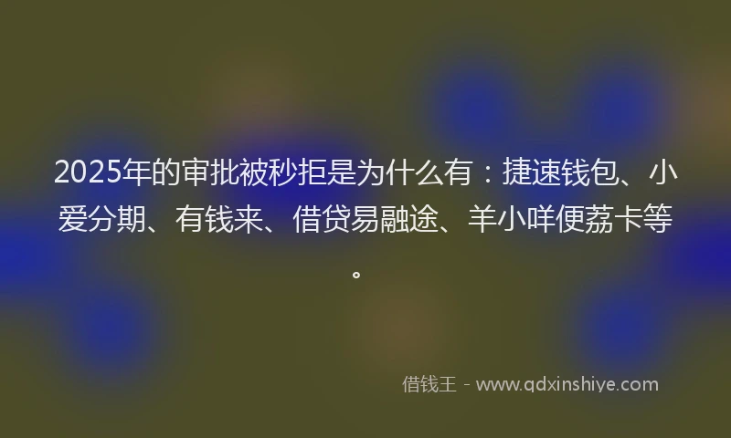 2025年的审批被秒拒是为什么有：捷速钱包、小爱分期、有钱来、借贷易融途、羊小咩便荔卡等。