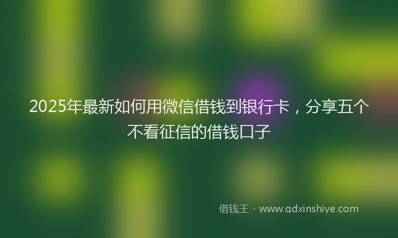 2025年最新如何用微信借钱到银行卡，分享五个不看征信的借钱口子
