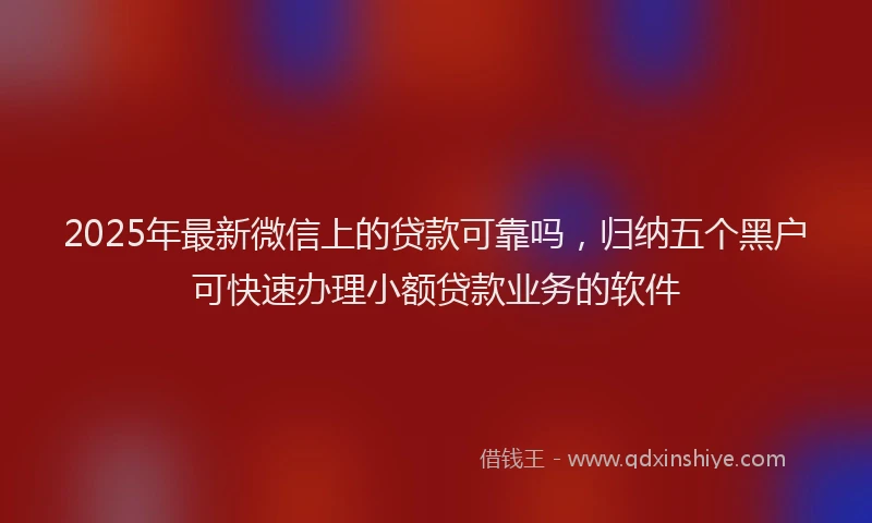 2025年最新微信上的贷款可靠吗，归纳五个黑户可快速办理小额贷款业务的软件