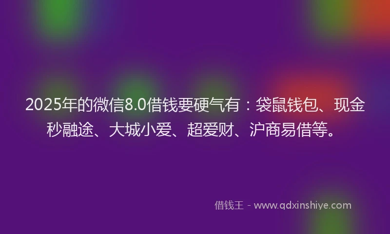2025年的微信8.0借钱要硬气有：袋鼠钱包、现金秒融途、大城小爱、超爱财、沪商易借等。