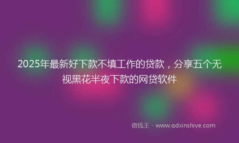 2025年最新好下款不填工作的贷款，分享五个无视黑花半夜下款的网贷软件