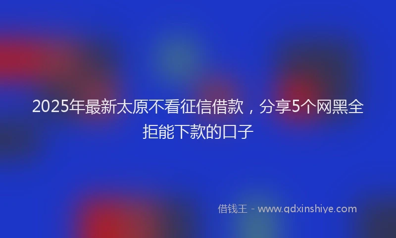 2025年最新太原不看征信借款，分享5个网黑全拒能下款的口子