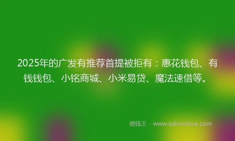 2025年的广发有推荐首提被拒有：惠花钱包、有钱钱包、小铭商城、小米易贷、魔法速借等。