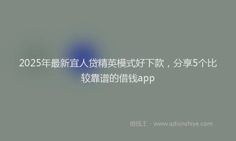 2025年最新宜人贷精英模式好下款，分享5个比较靠谱的借钱app