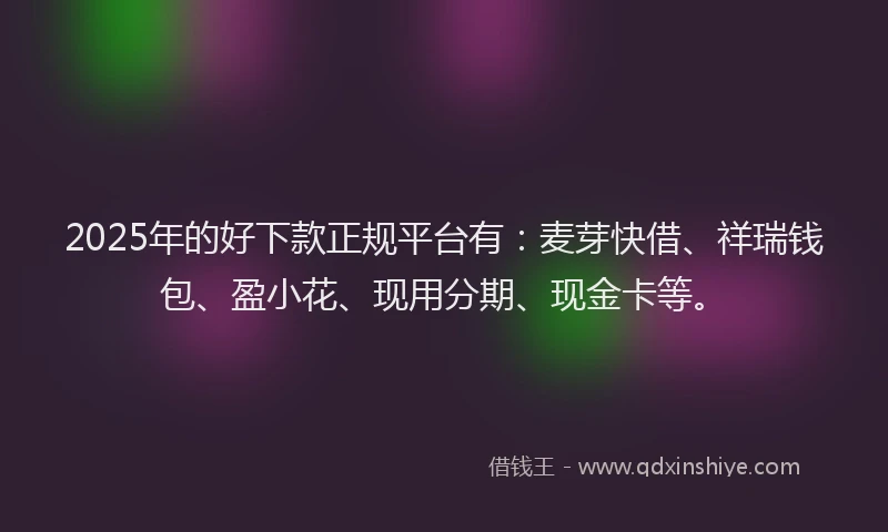 2025年的好下款正规平台有：麦芽快借、祥瑞钱包、盈小花、现用分期、现金卡等。