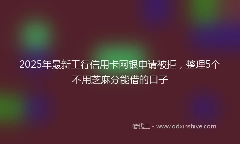 2025年最新工行信用卡网银申请被拒，整理5个不用芝麻分能借的口子