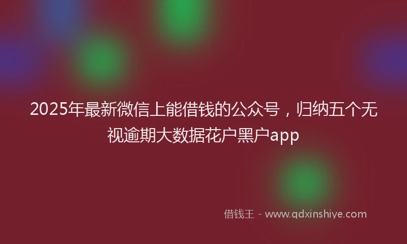 2025年最新微信上能借钱的公众号，归纳五个无视逾期大数据花户黑户app
