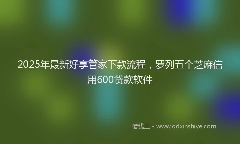 2025年最新好享管家下款流程，罗列五个芝麻信用600贷款软件