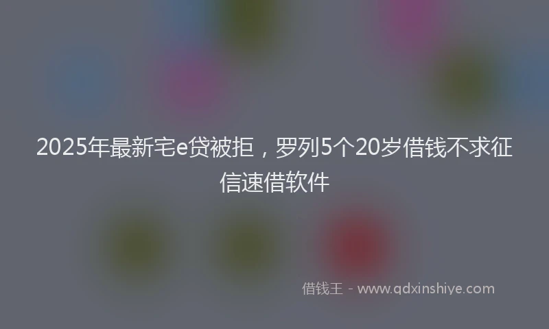 2025年最新宅e贷被拒，罗列5个20岁借钱不求征信速借软件