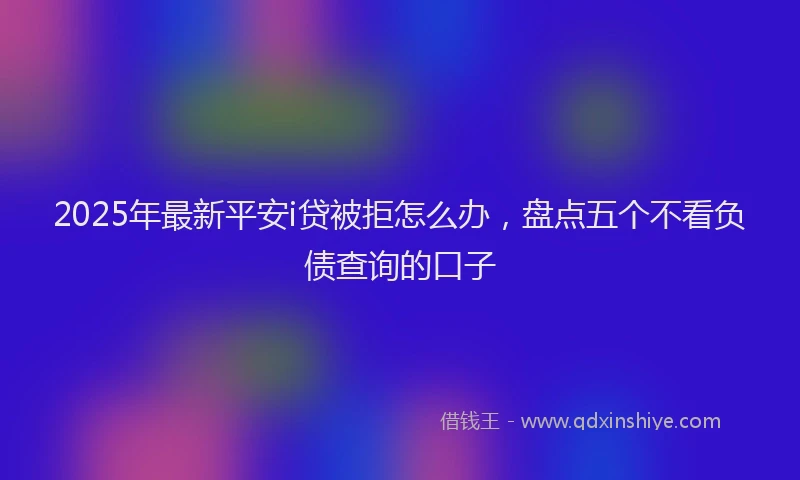 2025年最新平安i贷被拒怎么办，盘点五个不看负债查询的口子