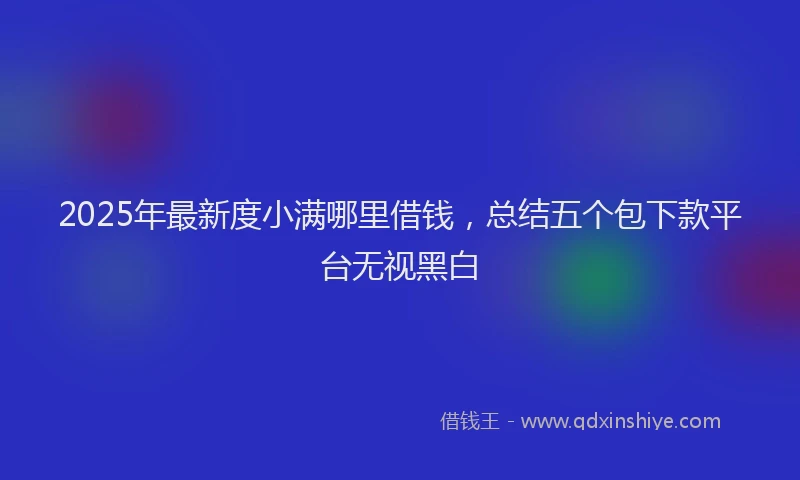 2025年最新度小满哪里借钱，总结五个包下款平台无视黑白