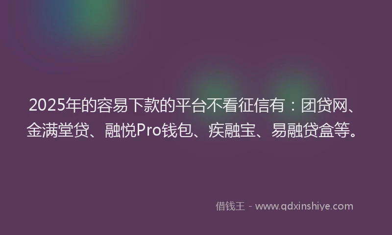 2025年的容易下款的平台不看征信有：团贷网、金满堂贷、融悦Pro钱包、疾融宝、易融贷盒等。