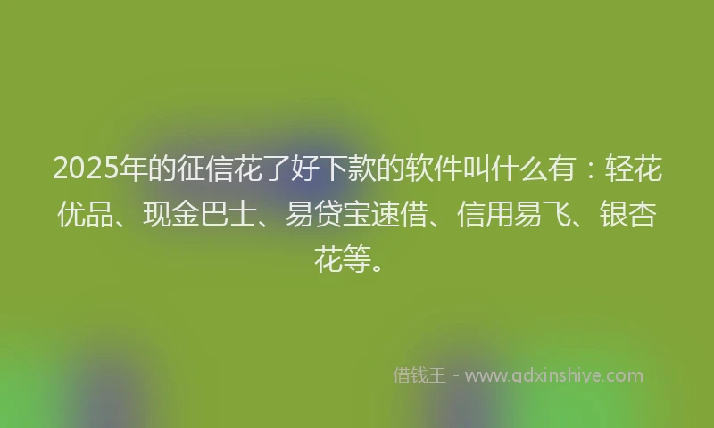 2025年的征信花了好下款的软件叫什么有：轻花优品、现金巴士、易贷宝速借、信用易飞、银杏花等。