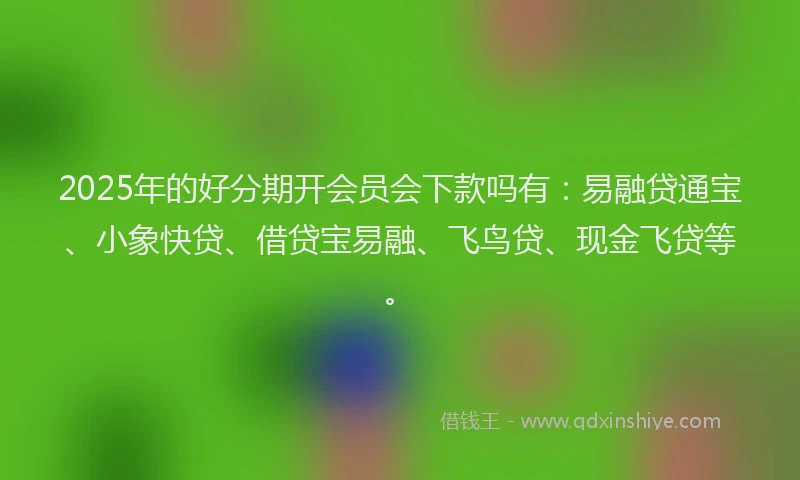 2025年的好分期开会员会下款吗有：易融贷通宝、小象快贷、借贷宝易融、飞鸟贷、现金飞贷等。