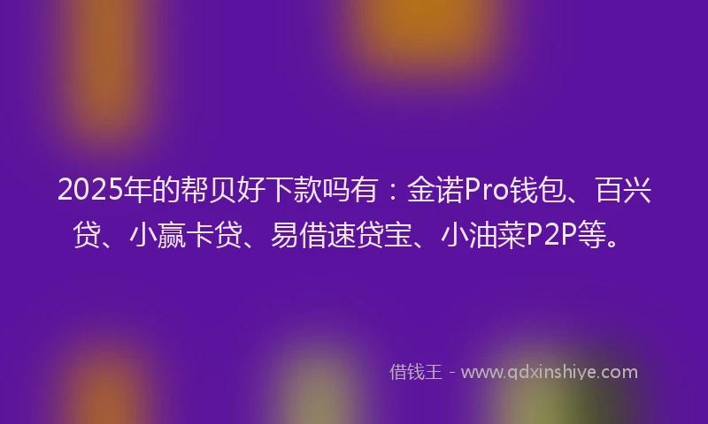 2025年的帮贝好下款吗有：金诺Pro钱包、百兴贷、小赢卡贷、易借速贷宝、小油菜P2P等。