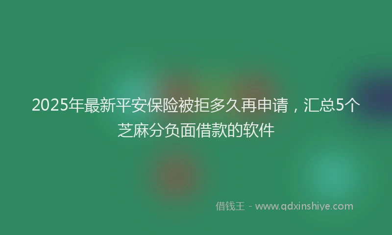 2025年最新平安保险被拒多久再申请，汇总5个芝麻分负面借款的软件
