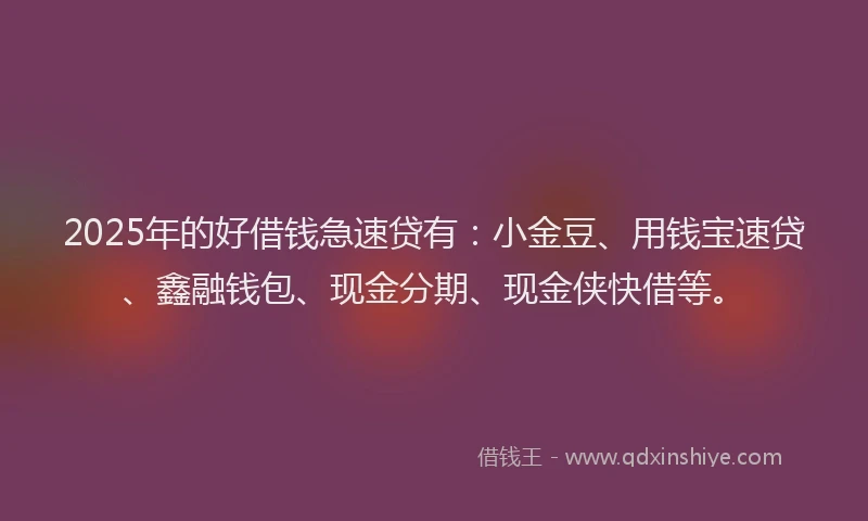 2025年的好借钱急速贷有：小金豆、用钱宝速贷、鑫融钱包、现金分期、现金侠快借等。