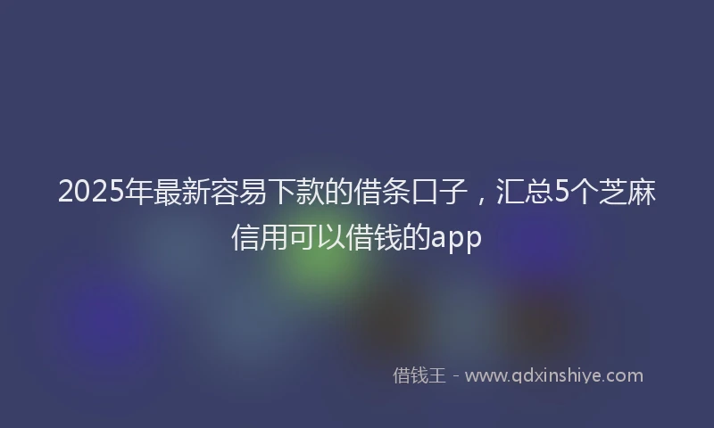 2025年最新容易下款的借条口子，汇总5个芝麻信用可以借钱的app
