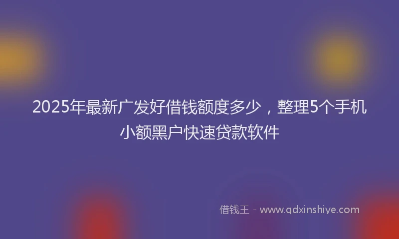 2025年最新广发好借钱额度多少，整理5个手机小额黑户快速贷款软件
