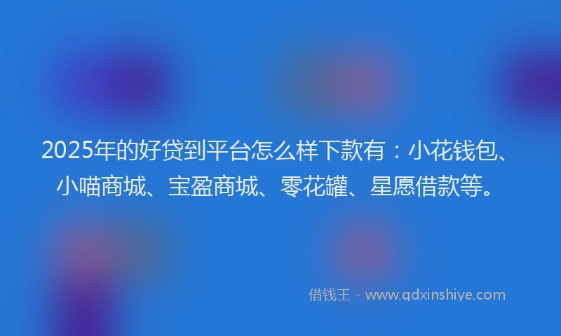 2025年的好贷到平台怎么样下款有：小花钱包、小喵商城、宝盈商城、零花罐、星愿借款等。