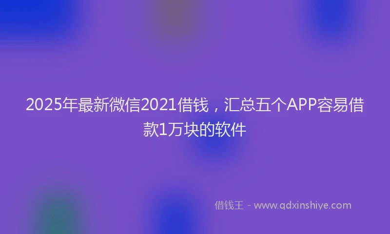 2025年最新微信2021借钱，汇总五个APP容易借款1万块的软件