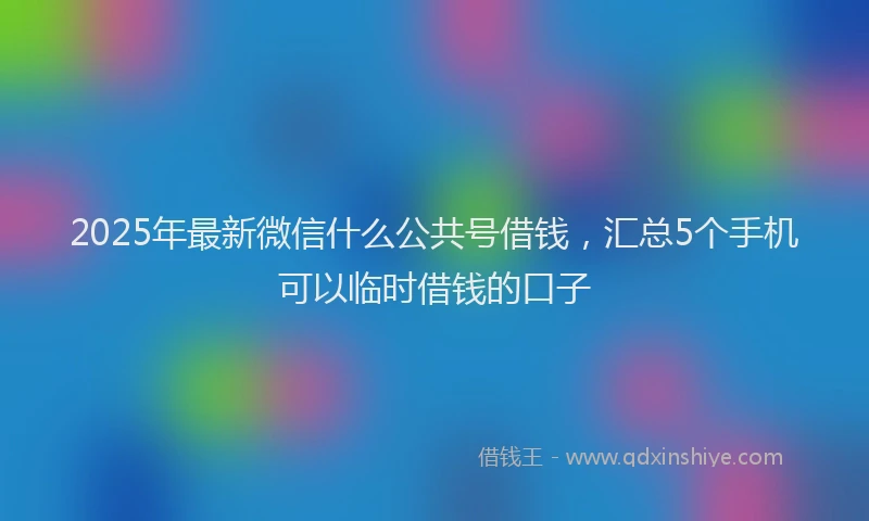 2025年最新微信什么公共号借钱，汇总5个手机可以临时借钱的口子