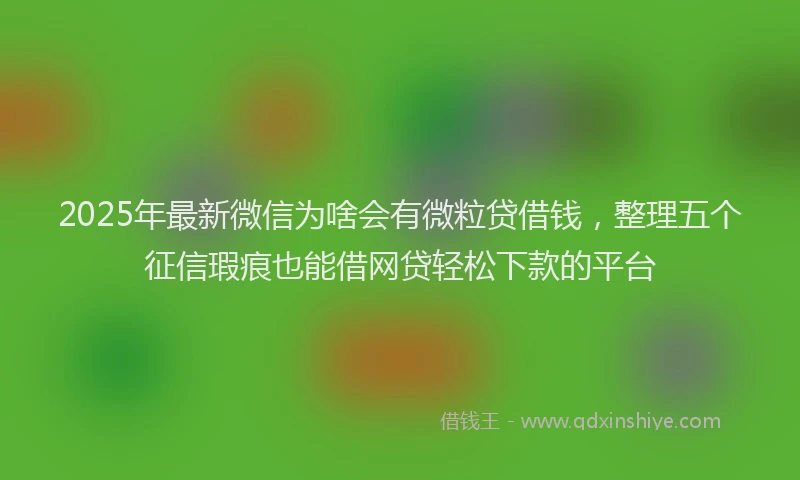 2025年最新微信为啥会有微粒贷借钱，整理五个征信瑕疵也能借网贷轻松下款的平台