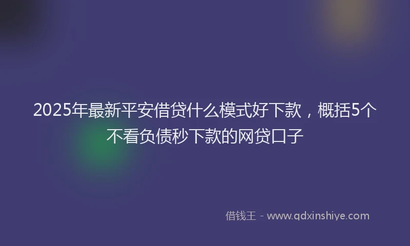 2025年最新平安借贷什么模式好下款，概括5个不看负债秒下款的网贷口子