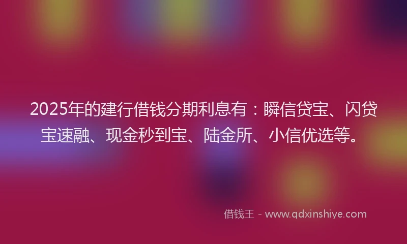 2025年的建行借钱分期利息有：瞬信贷宝、闪贷宝速融、现金秒到宝、陆金所、小信优选等。