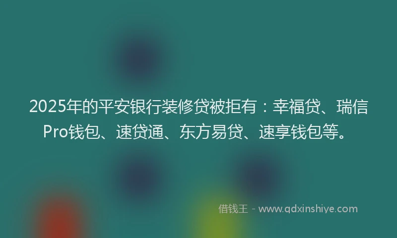 2025年的平安银行装修贷被拒有：幸福贷、瑞信Pro钱包、速贷通、东方易贷、速享钱包等。