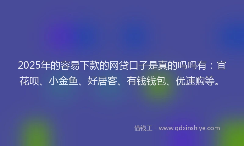2025年的容易下款的网贷口子是真的吗吗有：宜花呗、小金鱼、好居客、有钱钱包、优速购等。